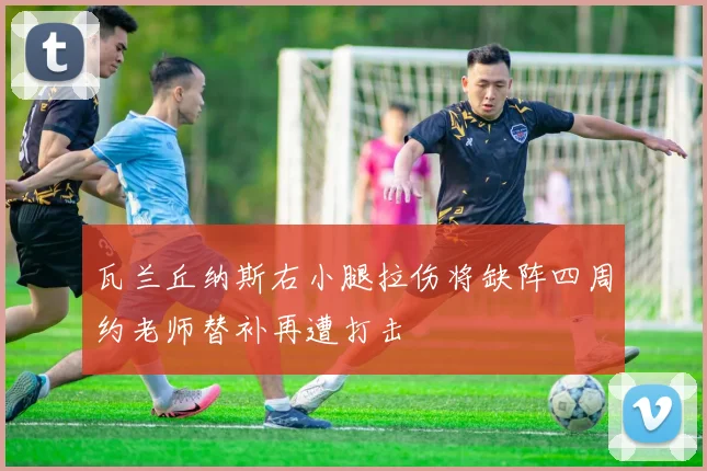 瓦兰丘纳斯右小腿拉伤将缺阵四周约老师替补再遭打击