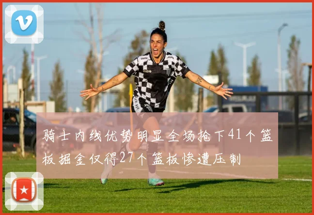 骑士内线优势明显全场抢下41个篮板掘金仅得27个篮板惨遭压制