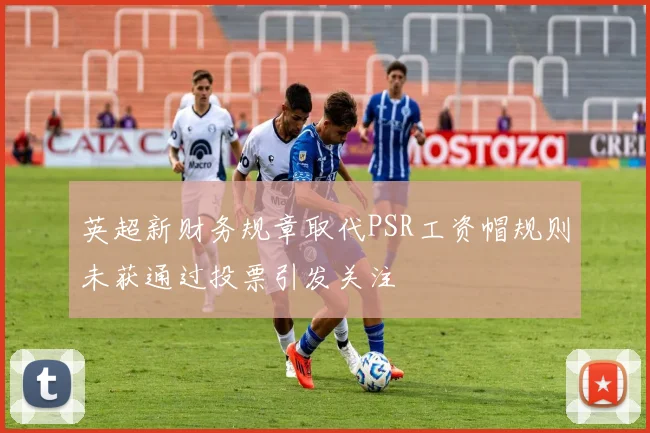 英超新财务规章取代PSR工资帽规则未获通过投票引发关注