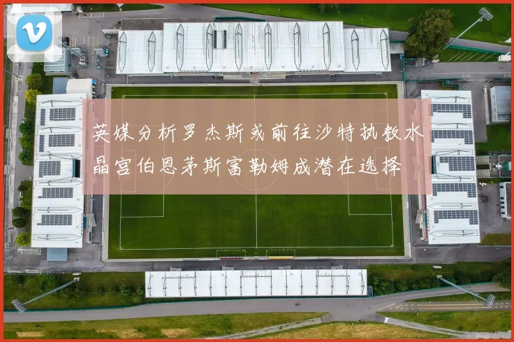 英媒分析罗杰斯或前往沙特执教水晶宫伯恩茅斯富勒姆成潜在选择