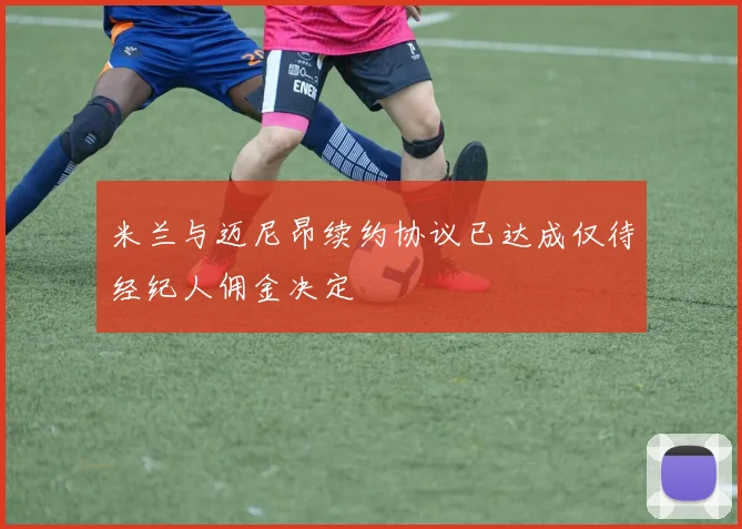 米兰与迈尼昂续约协议已达成仅待经纪人佣金决定