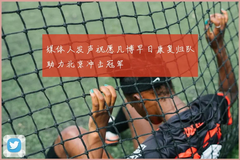 媒体人发声祝愿凡博早日康复归队助力北京冲击冠军