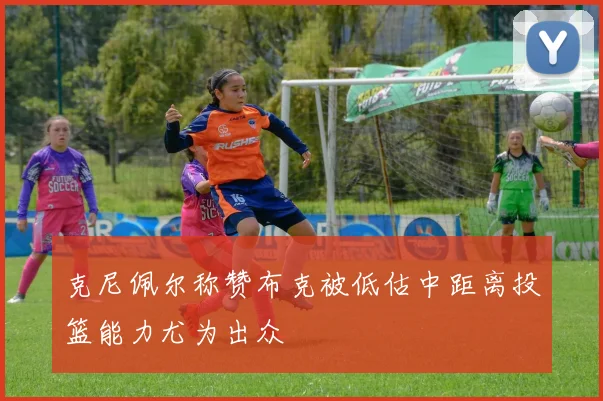 克尼佩尔称赞布克被低估中距离投篮能力尤为出众