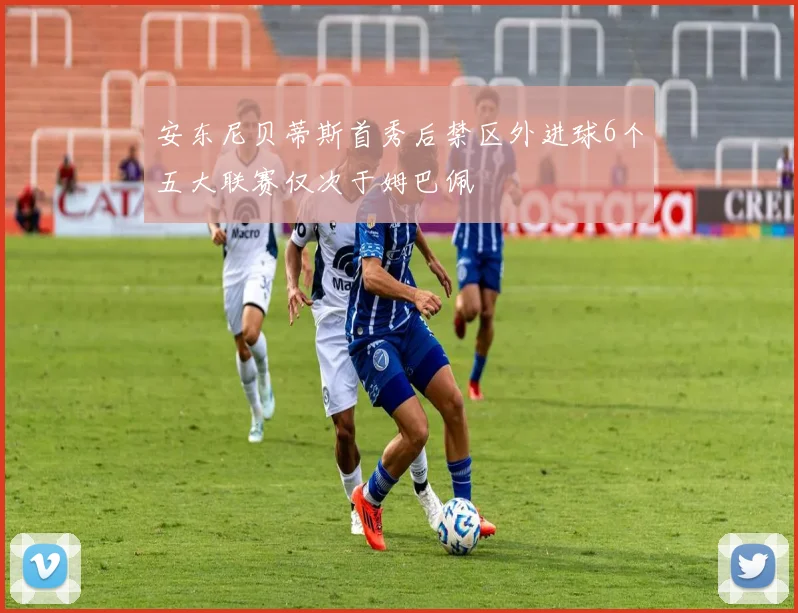 安东尼贝蒂斯首秀后禁区外进球6个五大联赛仅次于姆巴佩