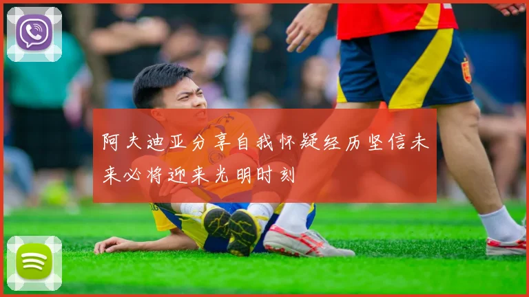 阿夫迪亚分享自我怀疑经历坚信未来必将迎来光明时刻