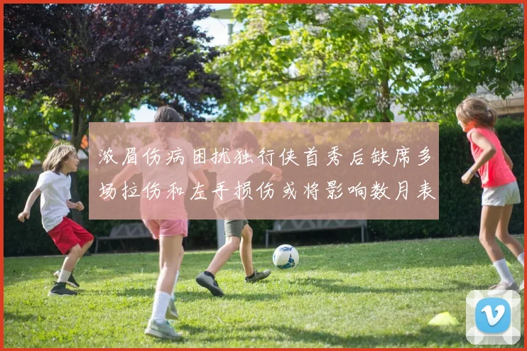 浓眉伤病困扰独行侠首秀后缺席多场拉伤和左手损伤或将影响数月表现