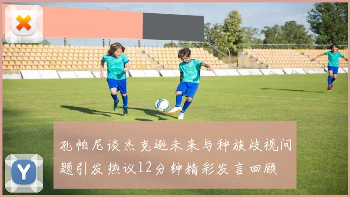 孔帕尼谈杰克逊未来与种族歧视问题引发热议12分钟精彩发言回顾