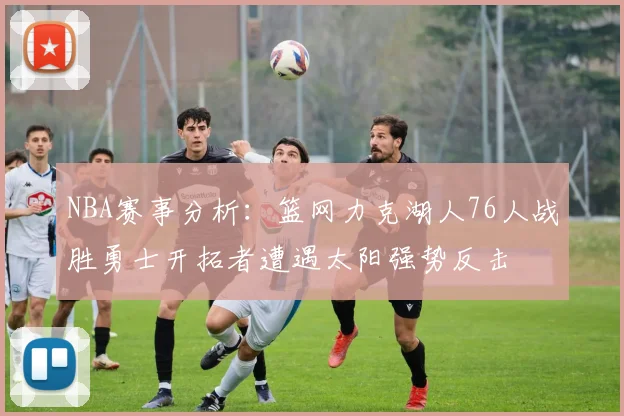 NBA赛事分析：篮网力克湖人76人战胜勇士开拓者遭遇太阳强势反击
